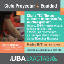 Ciclo proyectar más equidad. Proyección de la charla ted "No soy una fuente de inspiración, muchas gracias", de Young, año 2014, y un espacio para reflexionar sobre sus aportes, los estereotipos en discapacidad y el marco de los Derechos Humanos. Martes 28 de noviembre, de 13 a 14:30 horas. Pabellón 2, segundo piso, aula 212. Organiza SEQUIGEN: Secretaría de Promoción de la Equidad y Géneros. UBA Exactas